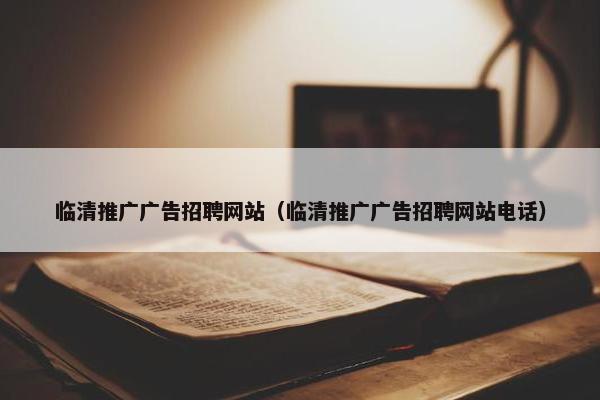 临清推广广告招聘网站（临清推广广告招聘网站电话）