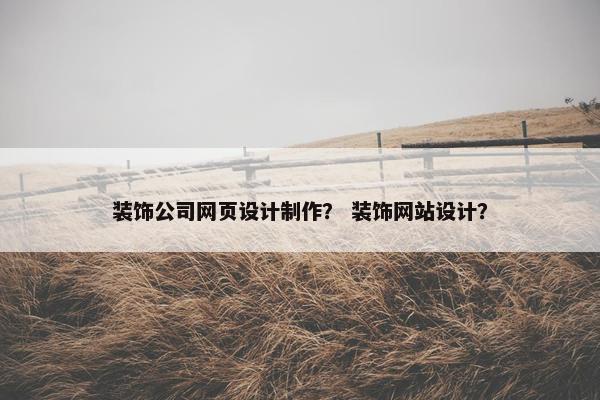装饰公司网页设计制作？ 装饰网站设计？
