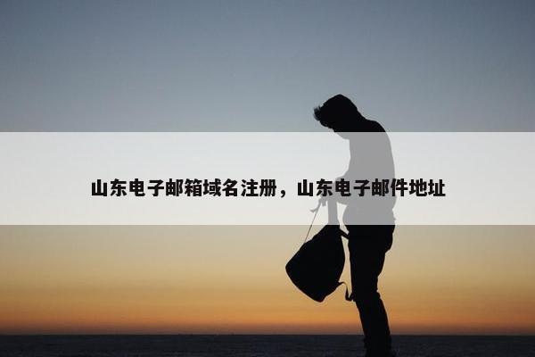 山东电子邮箱域名注册，山东电子邮件地址