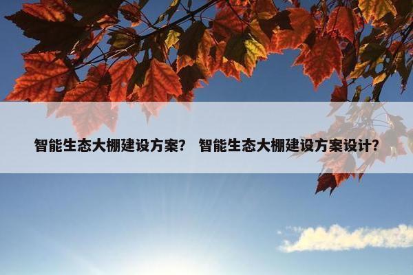 智能生态大棚建设方案？ 智能生态大棚建设方案设计？