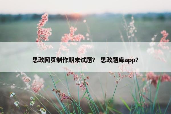 思政网页制作期末试题？ 思政题库app？