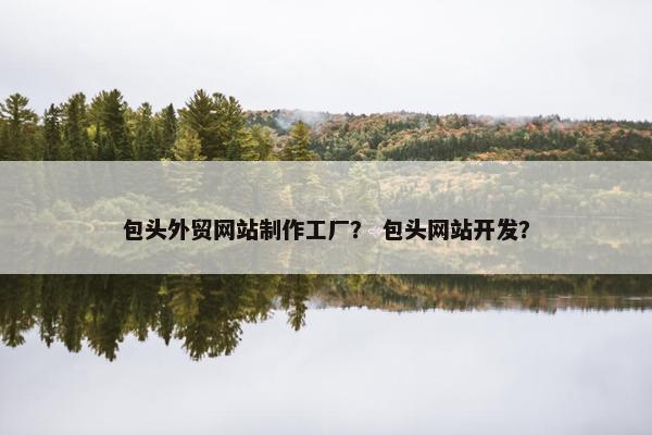 包头外贸网站制作工厂？ 包头网站开发？