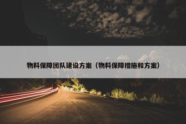 物料保障团队建设方案（物料保障措施和方案）