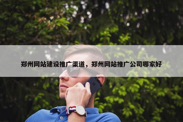 郑州网站建设推广渠道，郑州网站推广公司哪家好