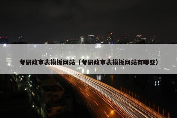 考研政审表模板网站（考研政审表模板网站有哪些）