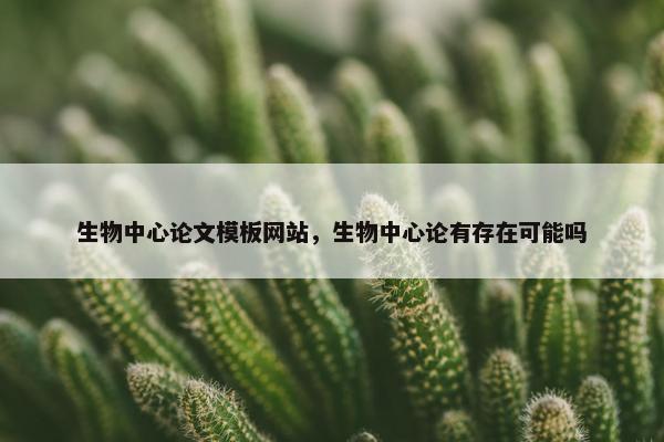 生物中心论文模板网站，生物中心论有存在可能吗