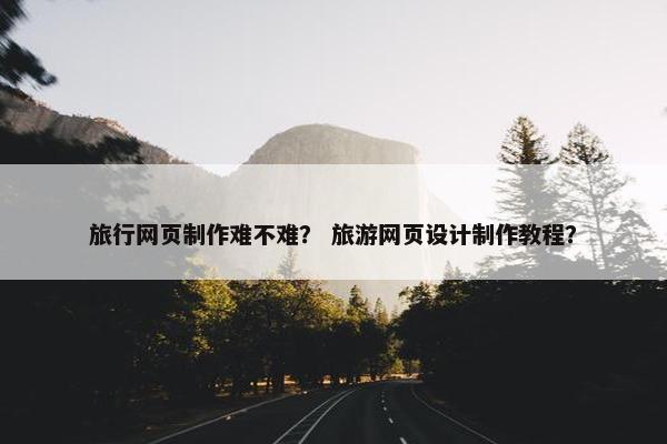 旅行网页制作难不难？ 旅游网页设计制作教程？