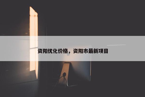 资阳优化价格，资阳市最新项目