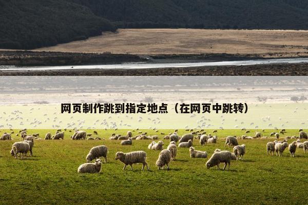 网页制作跳到指定地点（在网页中跳转）