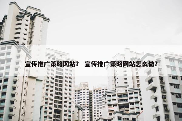 宣传推广策略网站？ 宣传推广策略网站怎么做？