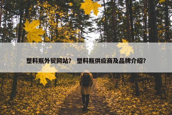 塑料瓶外贸网站？ 塑料瓶供应商及品牌介绍？