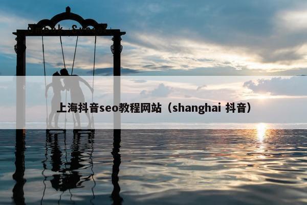 上海抖音seo教程网站（shanghai 抖音）