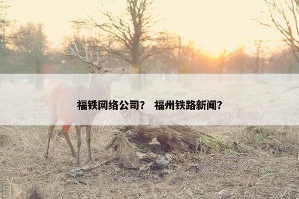 福铁网络公司？ 福州铁路新闻？