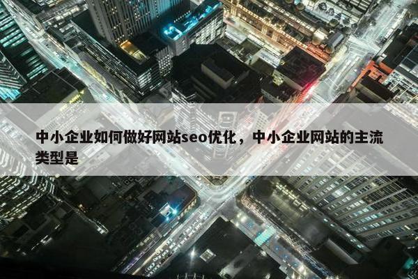 中小企业如何做好网站seo优化，中小企业网站的主流类型是