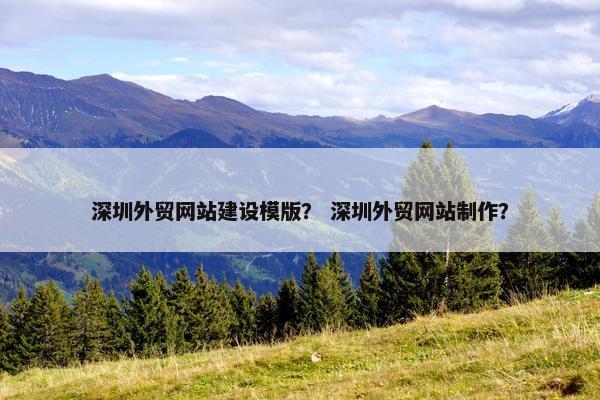 深圳外贸网站建设模版？ 深圳外贸网站制作？