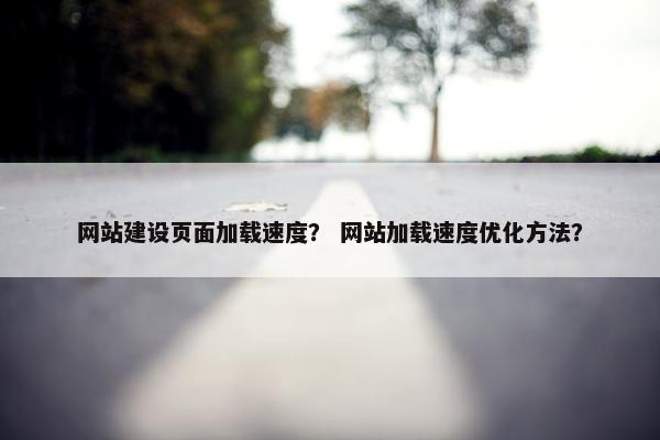 网站建设页面加载速度？ 网站加载速度优化方法？