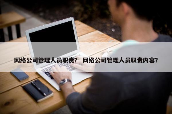 网络公司管理人员职责？ 网络公司管理人员职责内容？