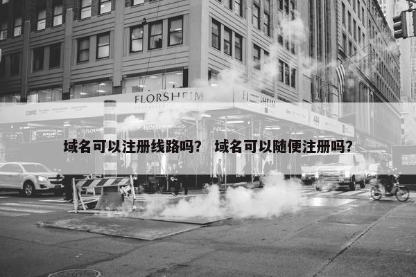 域名可以注册线路吗？ 域名可以随便注册吗？