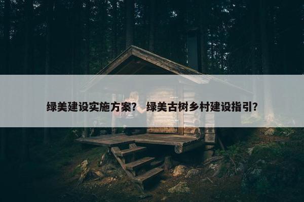 绿美建设实施方案？ 绿美古树乡村建设指引？