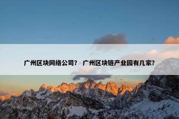 广州区块网络公司？ 广州区块链产业园有几家？