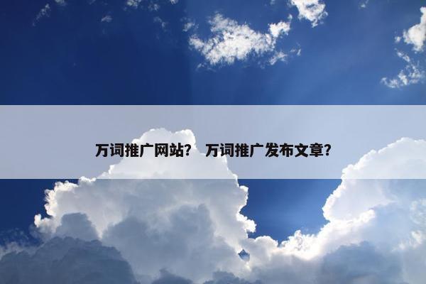 万词推广网站？ 万词推广发布文章？