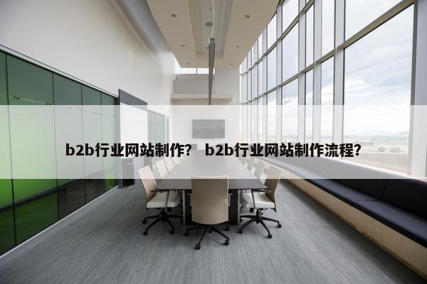 b2b行业网站制作？ b2b行业网站制作流程？