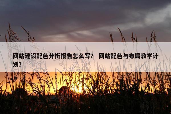 网站建设配色分析报告怎么写？ 网站配色与布局教学计划？