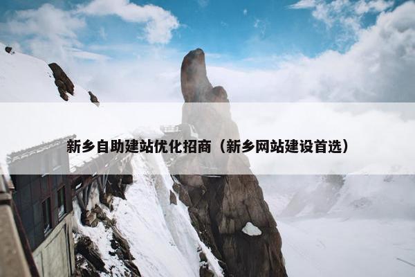 新乡自助建站优化招商（新乡网站建设首选）