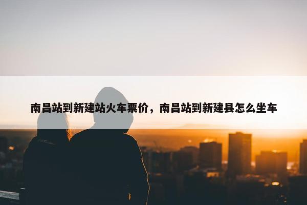 南昌站到新建站火车票价，南昌站到新建县怎么坐车