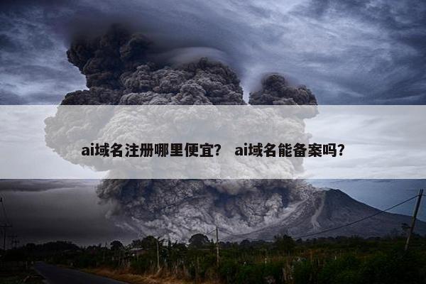ai域名注册哪里便宜？ ai域名能备案吗？
