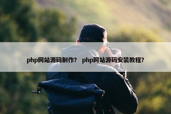 php网站源码制作？ php网站源码安装教程？