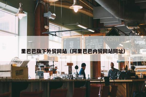 里巴巴旗下外贸网站（阿里巴巴内贸网站网址）