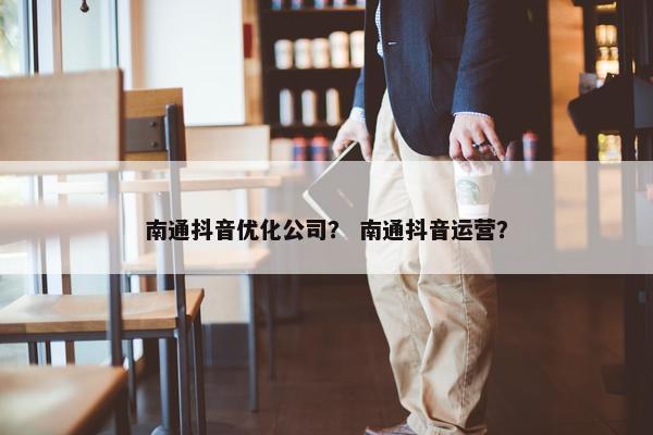 南通抖音优化公司？ 南通抖音运营？