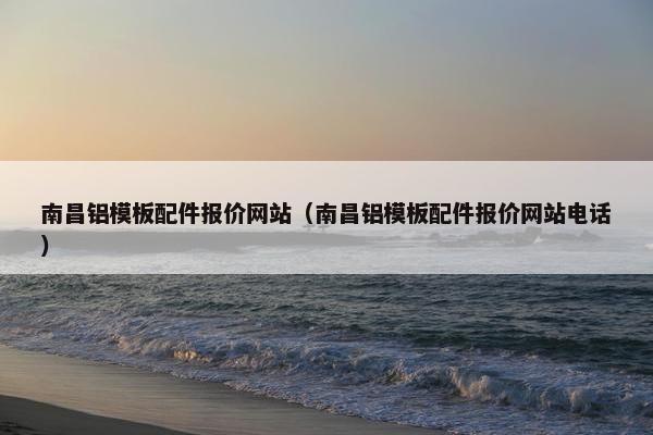 南昌铝模板配件报价网站（南昌铝模板配件报价网站电话）