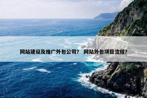 网站建设及推广外包公司？ 网站外包项目流程？