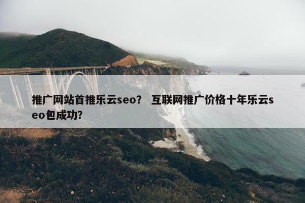 推广网站首推乐云seo？ 互联网推广价格十年乐云seo包成功？
