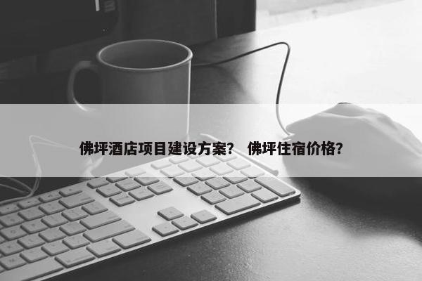 佛坪酒店项目建设方案？ 佛坪住宿价格？