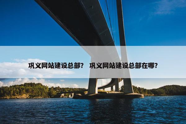 巩义网站建设总部？ 巩义网站建设总部在哪？