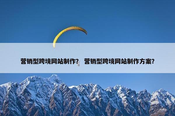 营销型跨境网站制作？ 营销型跨境网站制作方案？