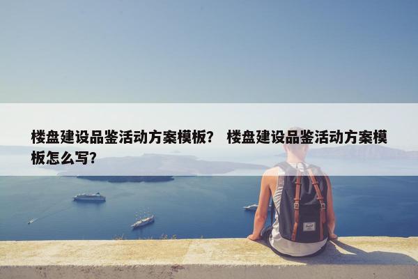 楼盘建设品鉴活动方案模板？ 楼盘建设品鉴活动方案模板怎么写？