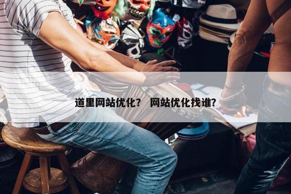 道里网站优化？ 网站优化找谁？