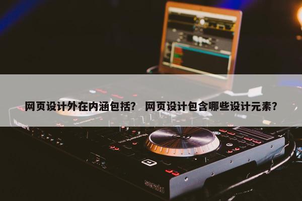 网页设计外在内涵包括？ 网页设计包含哪些设计元素？