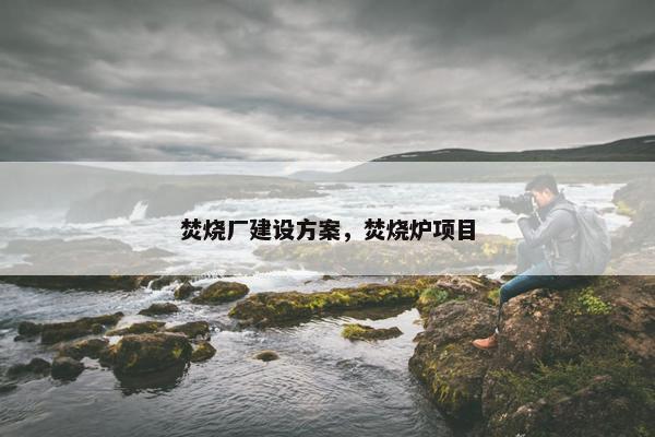 焚烧厂建设方案，焚烧炉项目