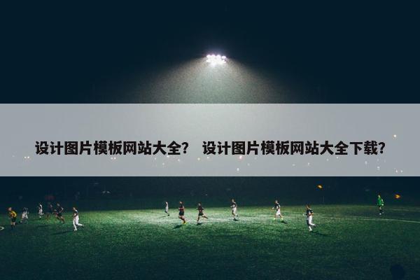设计图片模板网站大全？ 设计图片模板网站大全下载？