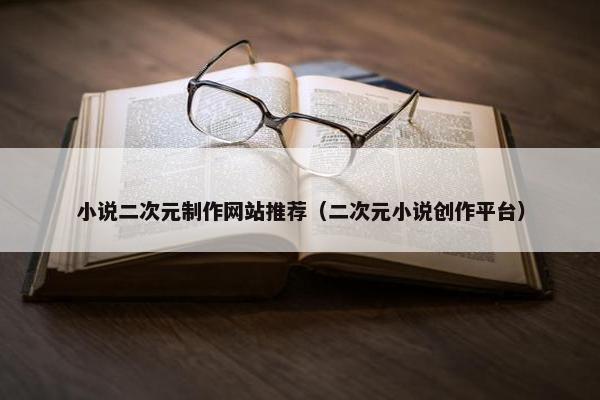小说二次元制作网站推荐（二次元小说创作平台）