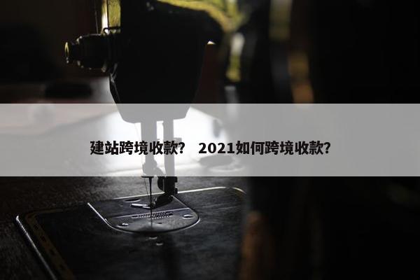 建站跨境收款？ 2021如何跨境收款？