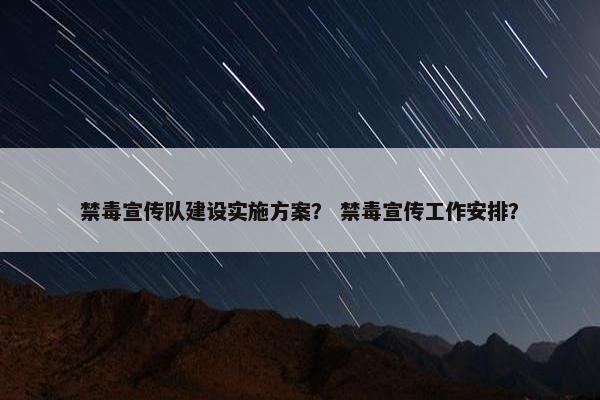 禁毒宣传队建设实施方案？ 禁毒宣传工作安排？