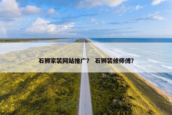 石狮家装网站推广？ 石狮装修师傅？