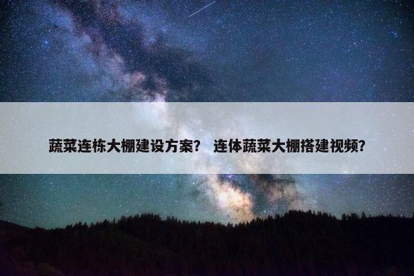 蔬菜连栋大棚建设方案？ 连体蔬菜大棚搭建视频？