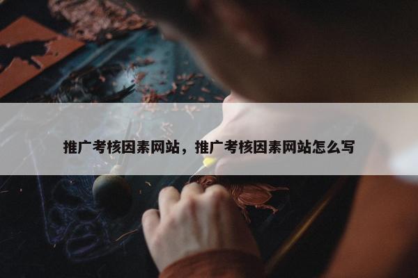 推广考核因素网站，推广考核因素网站怎么写